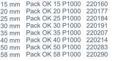 15 mm 20 mm 25 mm 30 mm 35 mm 40 mm 50 mm 58 mm Pack OK 15 P1000 Pack OK 20 P1000 Pack OK 25 P1000 Pack OK 30 P1000 Pack OK 35 P1000 Pack OK 40 P1000 Pack OK 50 P1000 Pack OK 58 P1000 220160 220177 220184 220191 220207 220214 220283 220290