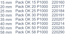 15 mm 20 mm 25 mm 30 mm 35 mm 40 mm 50 mm 58 mm Pack OK 15 P1000 Pack OK 20 P1000 Pack OK 25 P1000 Pack OK 30 P1000 Pack OK 35 P1000 Pack OK 40 P1000 Pack OK 50 P1000 Pack OK 58 P1000 220160 220177 220184 220191 220207 220214 220283 220290